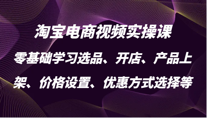 淘宝电商视频实操课,零基础学习选品、开店、产品上架、价格设置、优惠方式选择等-创客之家