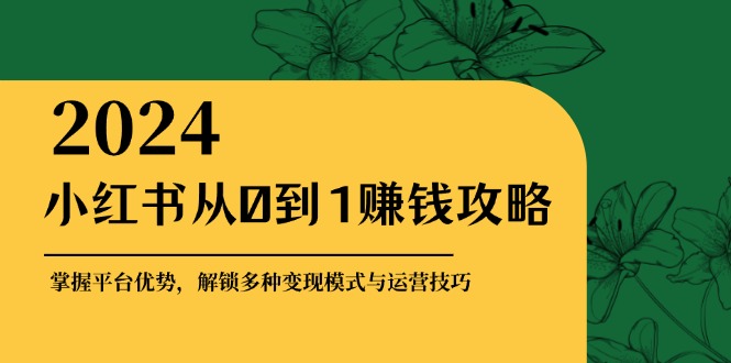 小红书从0到1赚钱攻略：掌握平台优势，解锁多种变现赚钱模式与运营技巧-创客之家
