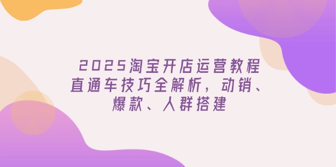 2025淘宝开店运营教程更新，直通车技巧全解析，动销、爆款、人群搭建-创客之家