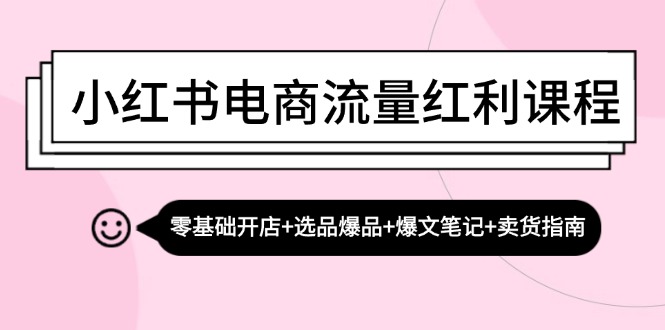 小红书电商流量红利课程：零基础开店+选品爆品+爆文笔记+卖货指南-创客之家
