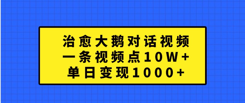 治愈大鹅对话视频，一条视频点赞 10W+，单日变现1000+-创客之家