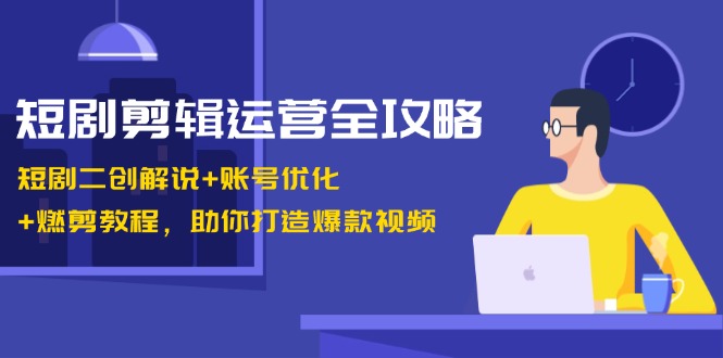 短剧剪辑运营全攻略:短剧二创解说+账号优化+燃剪教程,助你打造爆款视频-创客之家