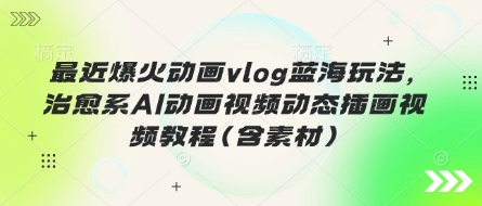 最近爆火动画vlog蓝海玩法，治愈系AI动画视频动态插画视频教程(含素材)-创客之家