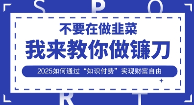 韭菜生涯终结者，我来教你做镰刀，2025如何通过“知识付费”实现财F自由【揭秘】-创客之家