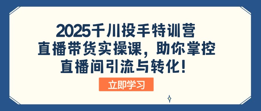 2025千川投手特训营：直播带货实操课，助你掌控直播间引流与转化！-创客之家