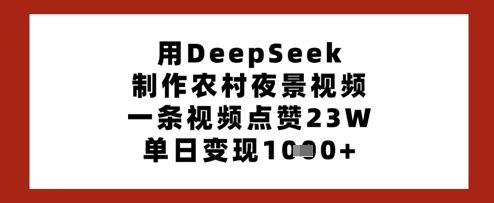 用DeepSeek制作农村夜景视频，一条视频点赞23W，单日变现多张-创客之家