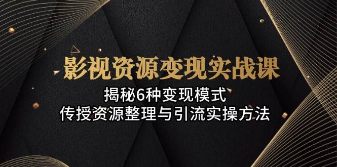 影视资源变现实战课:揭秘6种变现模式,传授资源整理与引流实操方法-创客之家