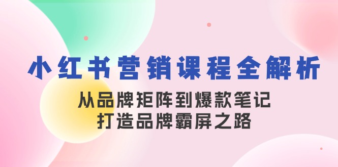 小红书营销课程全解析,从品牌矩阵到爆款笔记,打造品牌霸屏之路-创客之家