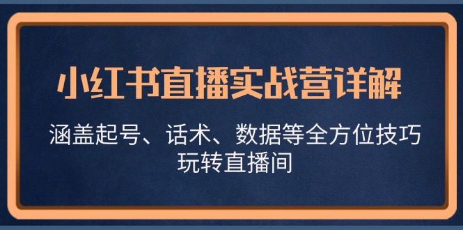 小红书直播实战营详解,涵盖起号、话术、数据等全方位技巧,玩转直播间-创客之家