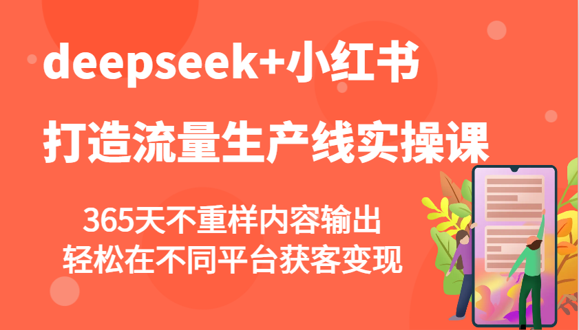 deepseek+小红书打造流量生产线实操课,365天不重样内容输出,轻松在不同平台获客变现-创客之家