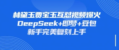 持续爆火的林黛玉贾宝玉互怼视频，比爽文还好看，利用DeepSeek+即梦+豆包就可以完美复刻-创客之家