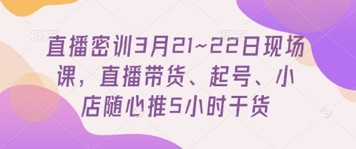 直播密训3月21~22日现场课，​直播带货、起号、小店随心推5小时干货-创客之家