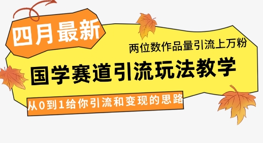 4月最新,国学赛道引流玩法教学,两位数作品量引流上万粉,从0到1给你引流和变现的思路-创客之家