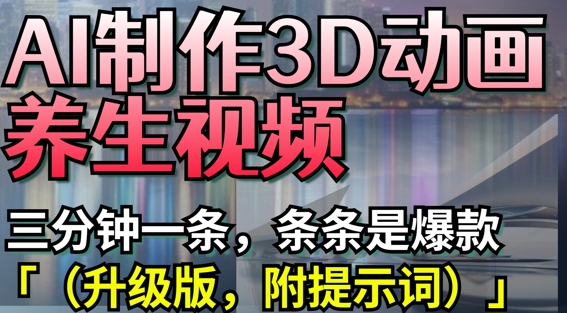 AI制作3D动画养生视频，三分钟一条，条条是爆款(升级版，附提示词)-创客之家