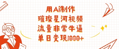 用Ai制作璀璨星河视频，流量非常牛逼，单日变现多张-创客之家