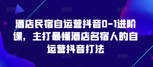 酒店民宿自运营抖音0-1进阶课,主打最懂酒店名宿人的自运营抖音打法-创客之家