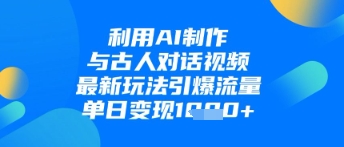 利用AI制作与古人对话的视频，最新玩法引爆流量，单日变现1k-创客之家