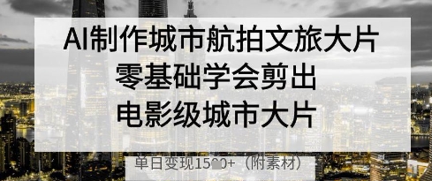 AI制作城市航拍文旅大片，零基础学会剪出电影级城市大片，单日变现多张-创客之家