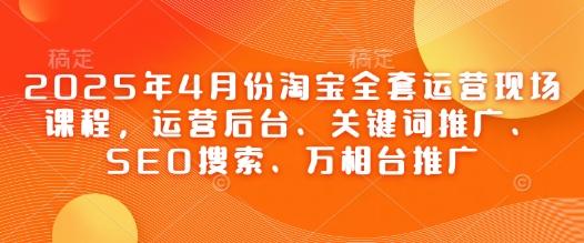 2025年4月份淘宝全套运营现场课程，运营后台、关键词推广、SEO搜索、万相台推广-创客之家