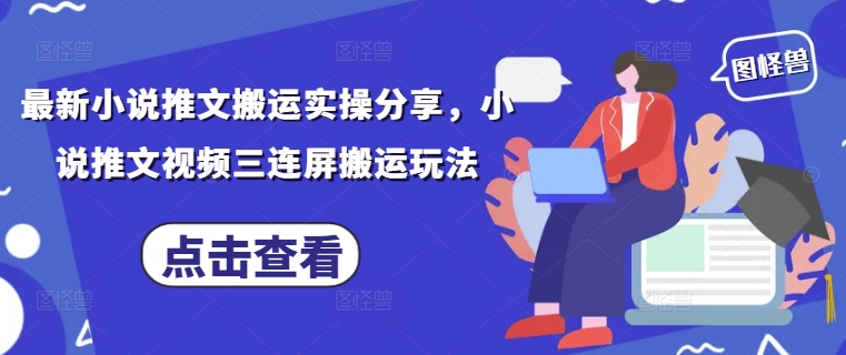最新小说推文搬运实操分享，小说推文视频三连屏搬运玩法-创客之家