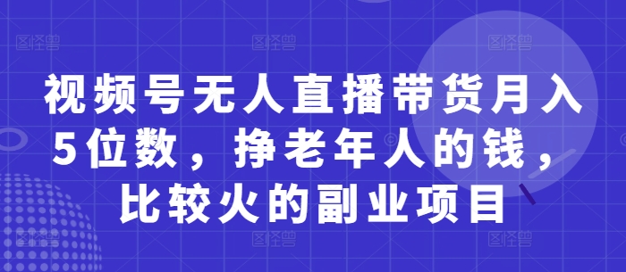 视频号无人直播带货月入5位数,挣老年人的钱,比较火的副业项目-创客之家