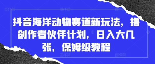抖音海洋动物赛道新玩法，撸创作者伙伴计划，日入大几张，保姆级教程-创客之家