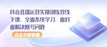抖音直播运营实操训练营线下课,全面系统学习,面对面解决账号问题-创客之家