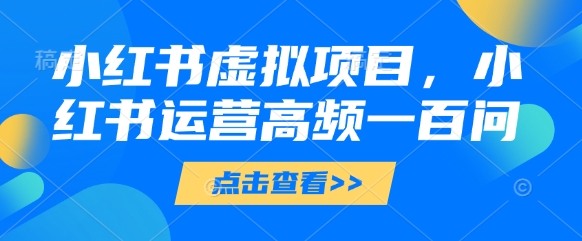 小红书虚拟项目,小红书运营高频一百问【文档】-创客之家