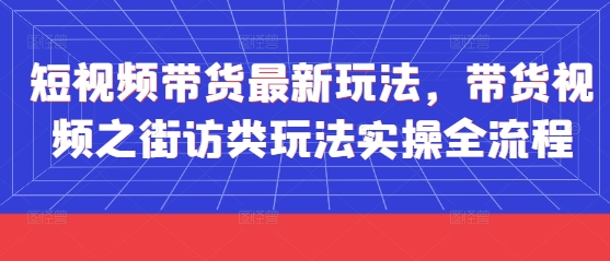 短视频带货最新玩法，带货视频之街访类玩法实操全流程-创客之家