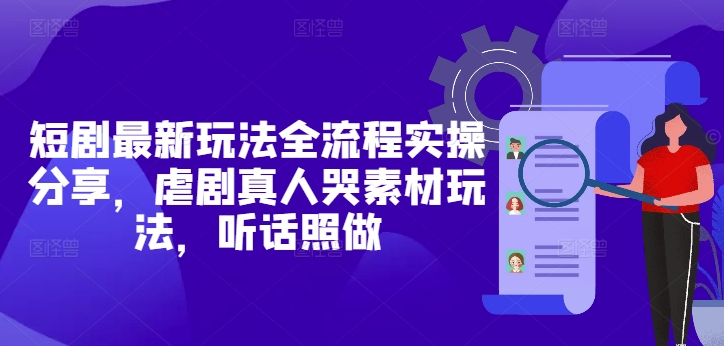 短剧最新玩法全流程实操分享，虐剧真人哭素材玩法，听话照做-创客之家