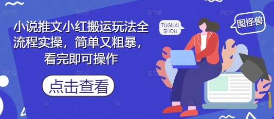 小说推文小红搬运玩法全流程实操，简单又粗暴，看完即可操作-创客之家