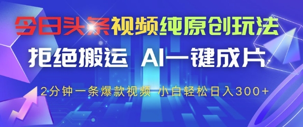 今日头条视频纯原创玩法，拒绝搬运，AI一键成片， 2分钟一条爆款视频，小白也能轻松日入3张+【揭秘】-创客之家