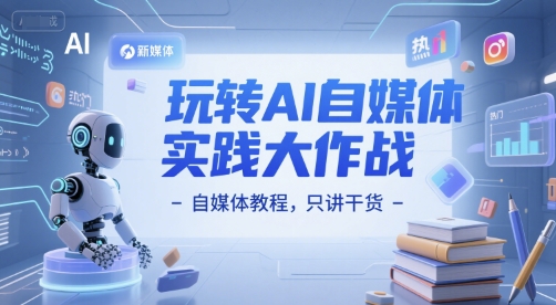 玩转AI自媒体实践大作战-自媒体教程,只讲干货-创客之家