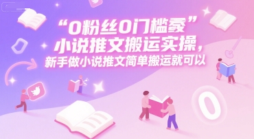 0 粉丝0门槛小说推文搬运实操，新手做小说推文简单搬运就可以-创客之家