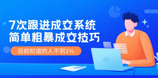 《7次跟进成交系统》简单粗暴的成交技巧，目前不到1%的人知道！-创客之家