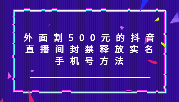 外面割500元的抖音直播间封禁释放实名/手机号方法！-创客之家
