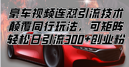 （13856期）豪车视频连怼引流技术，颠覆同行玩法，可矩阵，轻松日引流300+创业粉-创客之家