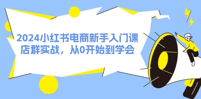 2024小红书电商新手入门课，店群实战，从0开始到学会（31节）-创客之家