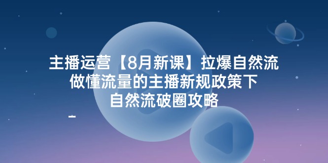 主播运营8月新课，拉爆自然流，做懂流量的主播新规政策下，自然流破圈攻略-创客之家