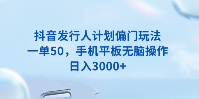 （13967期）抖音发行人计划偏门玩法，一单50，手机平板无脑操作，日入3000+-创客之家