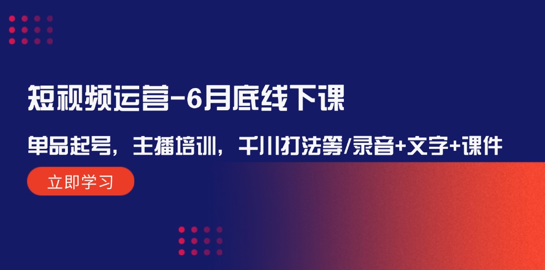短视频运营6月底线下课：单品起号，主播培训，千川打法等/录音+文字+课件-创客之家