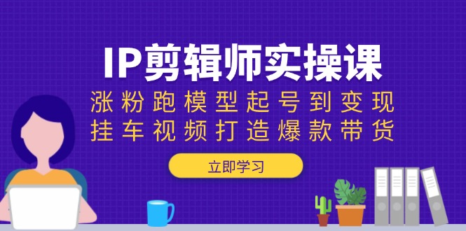 （13980期）IP剪辑师实操课：涨粉跑模型起号到变现，挂车视频打造爆款带货-创客之家