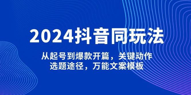 (13982期)2024抖音同玩法,从起号到爆款开篇,关键动作,选题途径,万能文案模板-创客之家