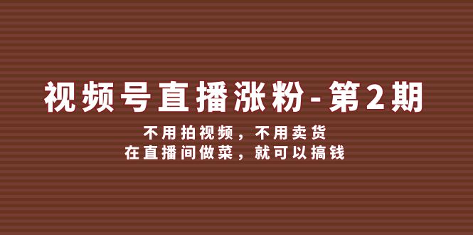 视频号直播涨粉第2期，不用拍视频，不用卖货，在直播间做菜，就可以搞钱-创客之家