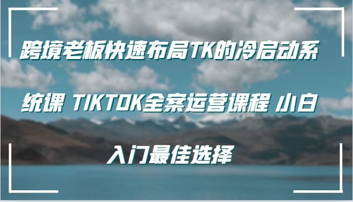 跨境老板快速布局TK的冷启动系统课 TIKTOK全案运营课程 小白入门最佳选择-创客之家