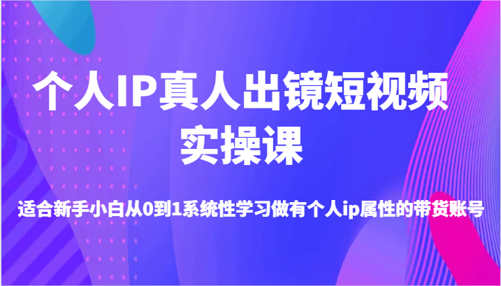 个人IP真人出镜短视频实操课-适合新手小白从0到1系统性学习做有个人ip属性的带货账号-创客之家