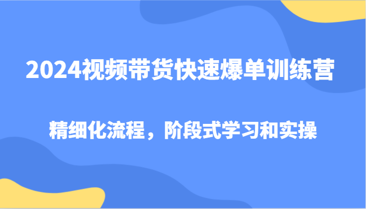 2024视频带货快速爆单训练营,精细化流程,阶段式学习和实操-创客之家