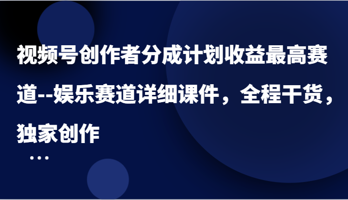 视频号创作者分成计划收益最高赛道–娱乐赛道详细课件，全程干货，独家创作-创客之家