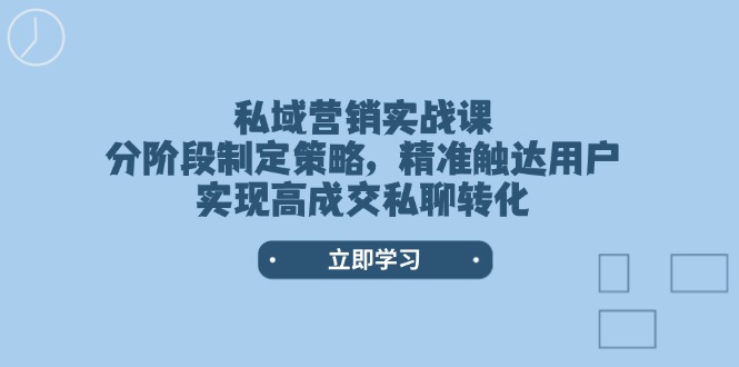 (14100期)私域营销实战课,分阶段制定策略,精准触达用户,实现高成交私聊转化-创客之家