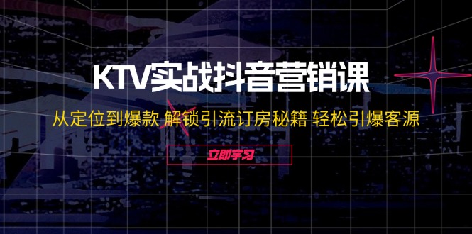 KTV实战抖音营销课:从定位到爆款 解锁引流订房秘籍 轻松引爆客源-创客之家